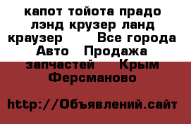 капот тойота прадо лэнд крузер ланд краузер 150 - Все города Авто » Продажа запчастей   . Крым,Ферсманово